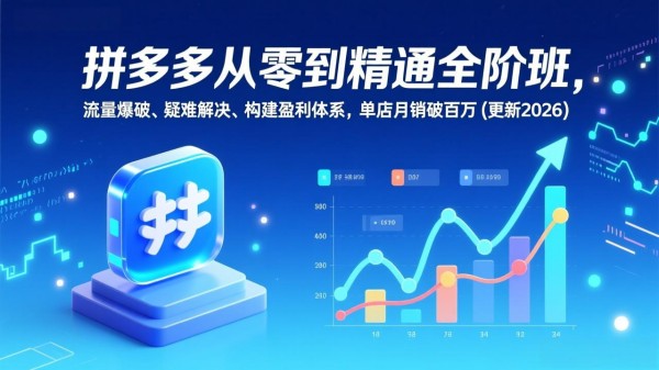 拼多多从零到精通全阶班，流量爆破、疑难解决，构建盈利体系，单店月销破百万