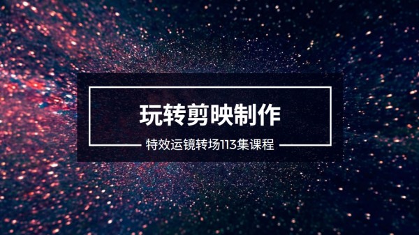 玩转剪映制作，特效、运镜转场（113节视频）